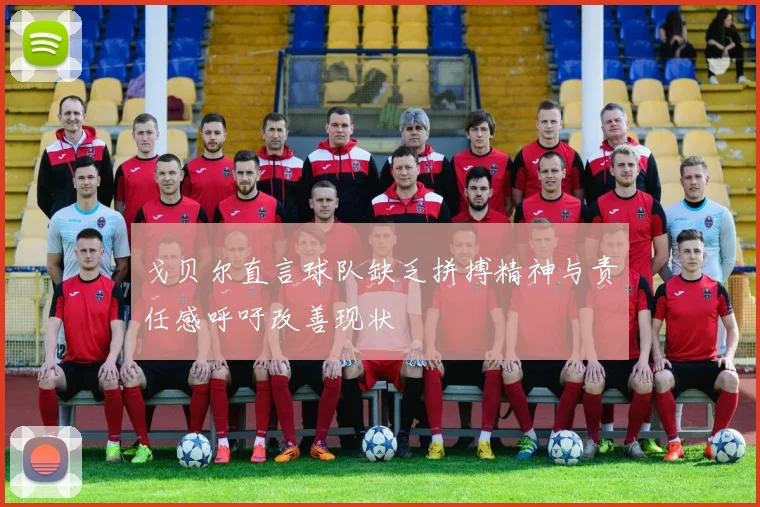 戈贝尔直言球队缺乏拼搏精神与责任感呼吁改善现状