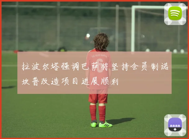 拉波尔塔强调巴萨将坚持会员制诺坎普改造项目进展顺利