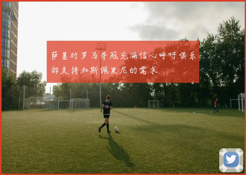 萨基对罗马夺冠充满信心呼吁俱乐部支持加斯佩里尼的需求