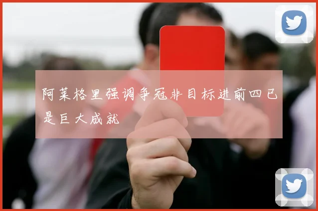 阿莱格里强调争冠非目标进前四已是巨大成就