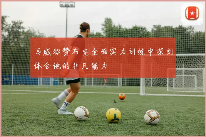 马威称赞布克全面实力训练中深刻体会他的非凡能力