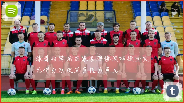 球哥对阵老东家表现惨淡四投全失无得分助攻正负值为负九