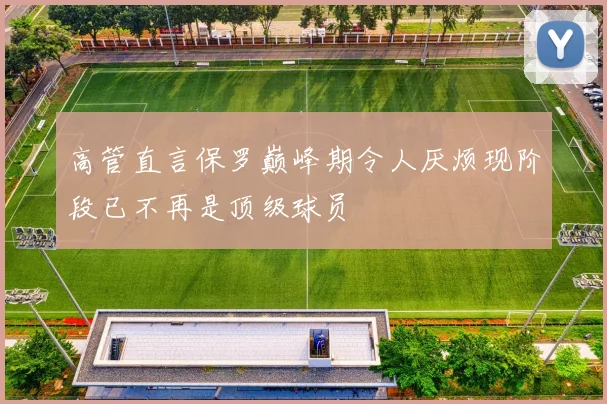 高管直言保罗巅峰期令人厌烦现阶段已不再是顶级球员