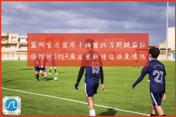 篮网官方宣布卡梅隆托马斯腿筋拉伤预计3到4周后重新评估恢复情况