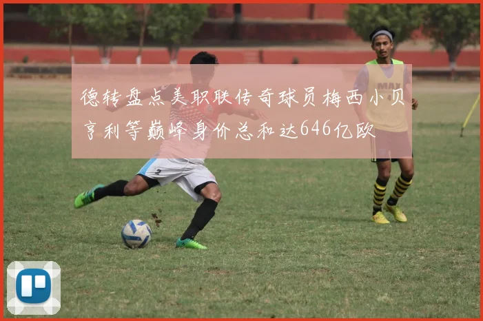 德转盘点美职联传奇球员梅西小贝亨利等巅峰身价总和达646亿欧