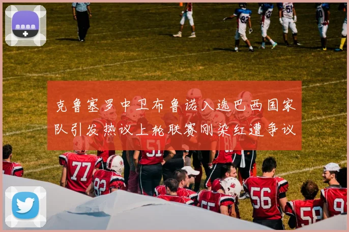 克鲁塞罗中卫布鲁诺入选巴西国家队引发热议上轮联赛刚染红遭争议
