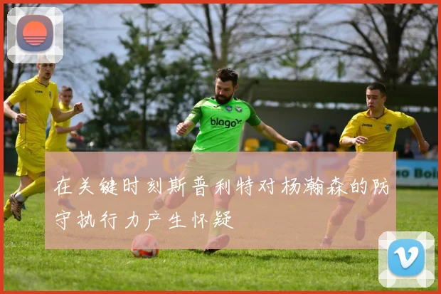 在关键时刻斯普利特对杨瀚森的防守执行力产生怀疑
