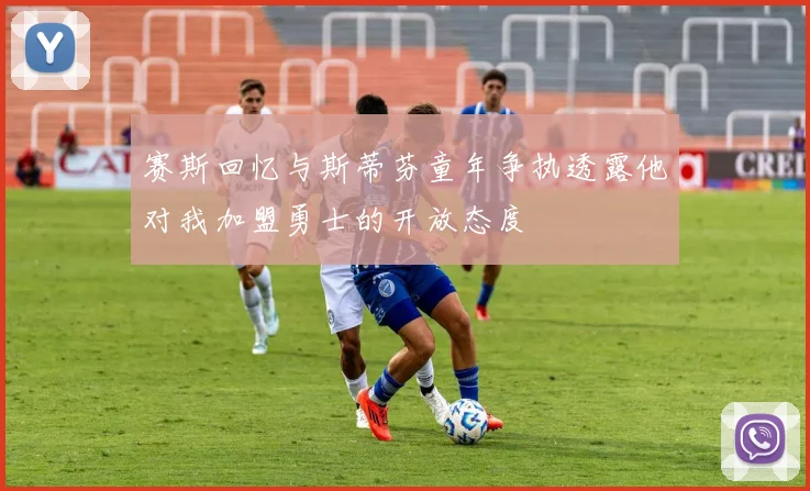 赛斯回忆与斯蒂芬童年争执透露他对我加盟勇士的开放态度