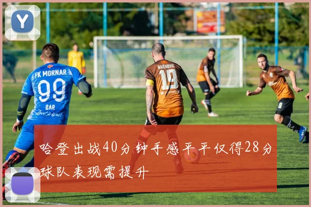 哈登出战40分钟手感平平仅得28分球队表现需提升