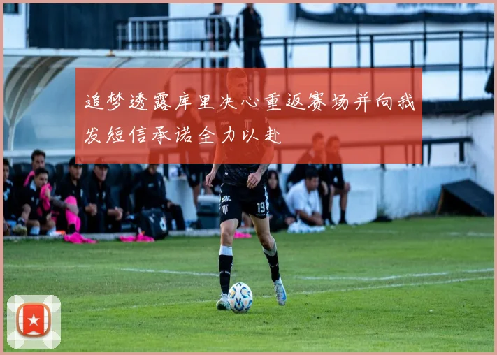 追梦透露库里决心重返赛场并向我发短信承诺全力以赴