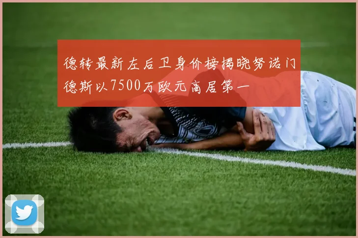 德转最新左后卫身价榜揭晓努诺门德斯以7500万欧元高居第一