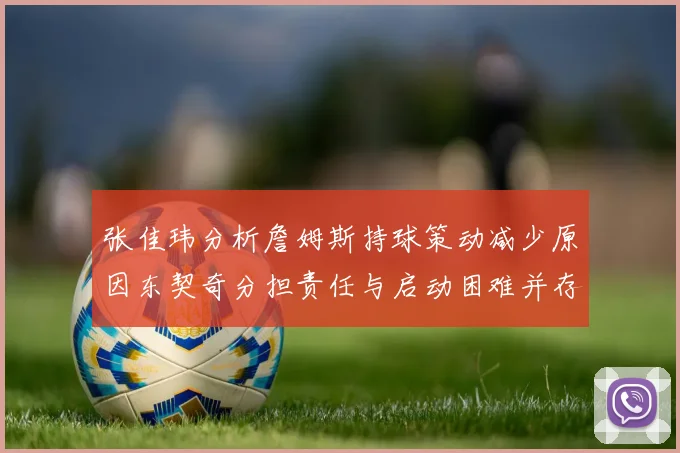 张佳玮分析詹姆斯持球策动减少原因东契奇分担责任与启动困难并存