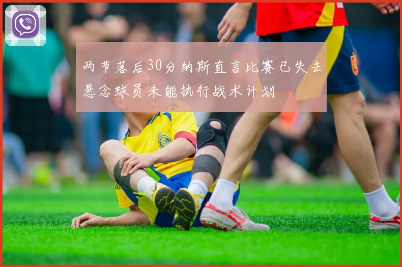 两节落后30分纳斯直言比赛已失去悬念球员未能执行战术计划