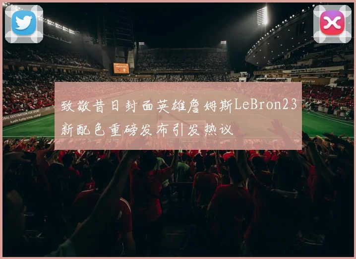 致敬昔日封面英雄詹姆斯LeBron23新配色重磅发布引发热议