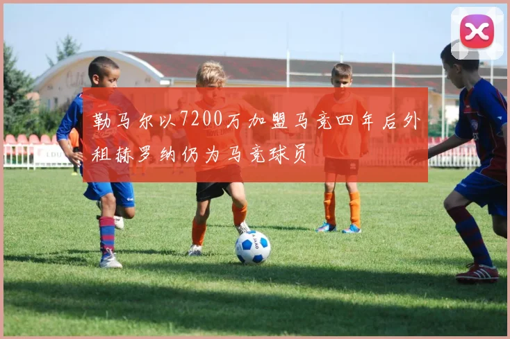 勒马尔以7200万加盟马竞四年后外租赫罗纳仍为马竞球员