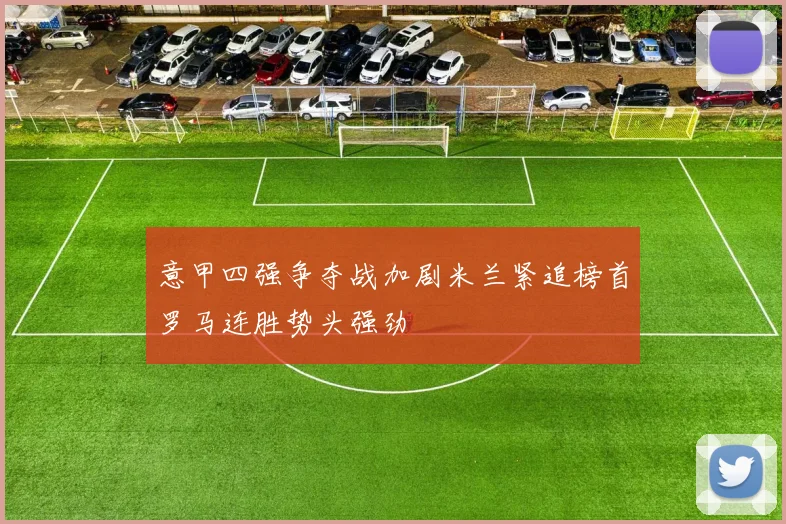 意甲四强争夺战加剧米兰紧追榜首罗马连胜势头强劲