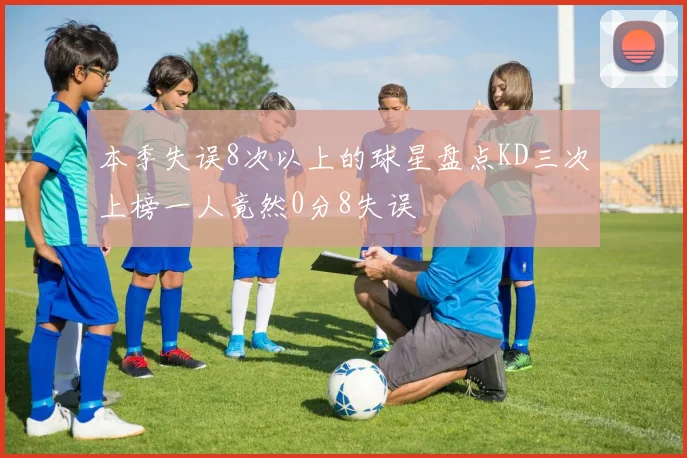 本季失误8次以上的球星盘点KD三次上榜一人竟然0分8失误