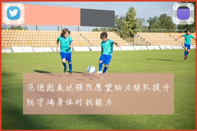 范德彪表达强烈愿望助力球队提升防守端身体对抗能力