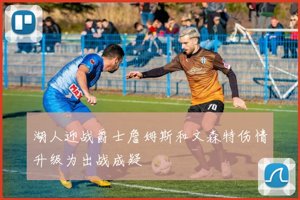 湖人迎战爵士詹姆斯和文森特伤情升级为出战成疑