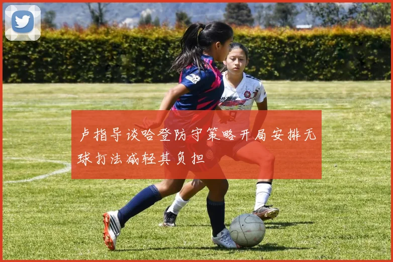卢指导谈哈登防守策略开局安排无球打法减轻其负担