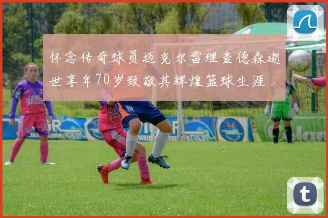 怀念传奇球员迈克尔雷理查德森逝世享年70岁致敬其辉煌篮球生涯