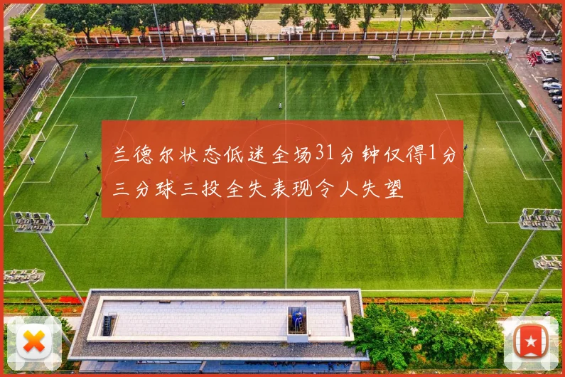 兰德尔状态低迷全场31分钟仅得1分三分球三投全失表现令人失望