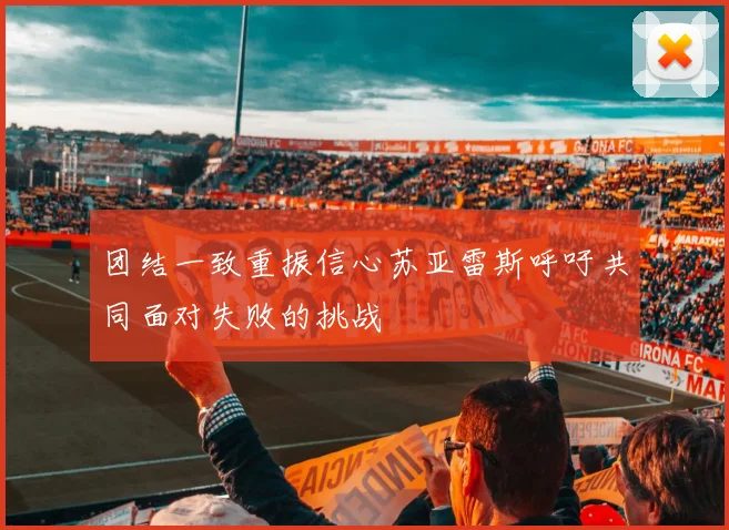 团结一致重振信心苏亚雷斯呼吁共同面对失败的挑战