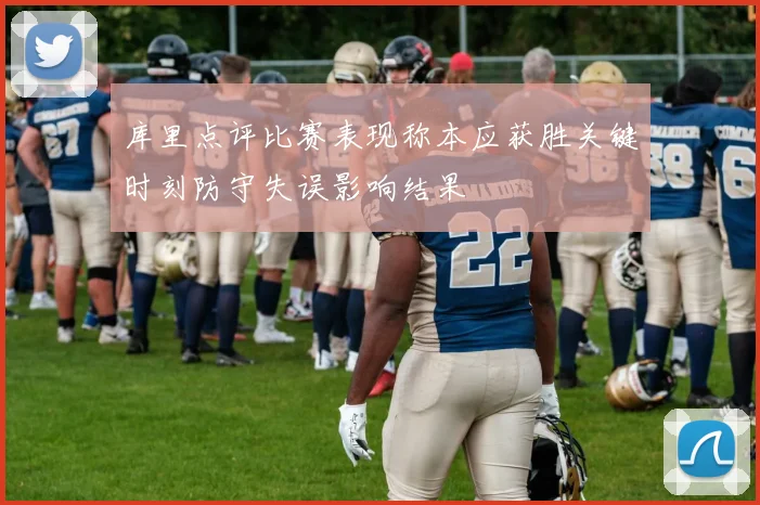 库里点评比赛表现称本应获胜关键时刻防守失误影响结果