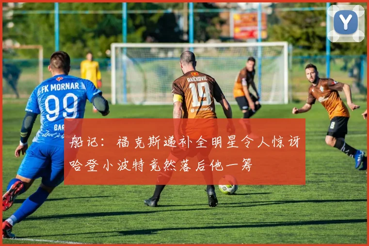 船记：福克斯递补全明星令人惊讶哈登小波特竟然落后他一筹