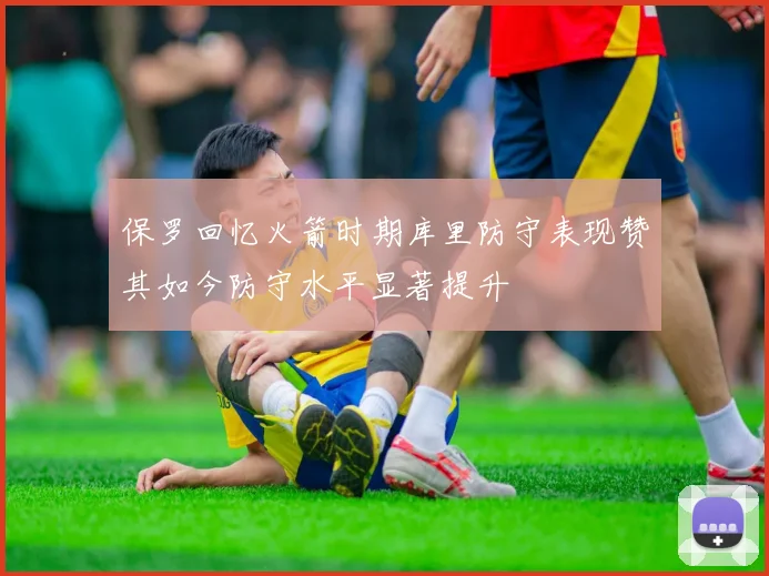 保罗回忆火箭时期库里防守表现赞其如今防守水平显著提升