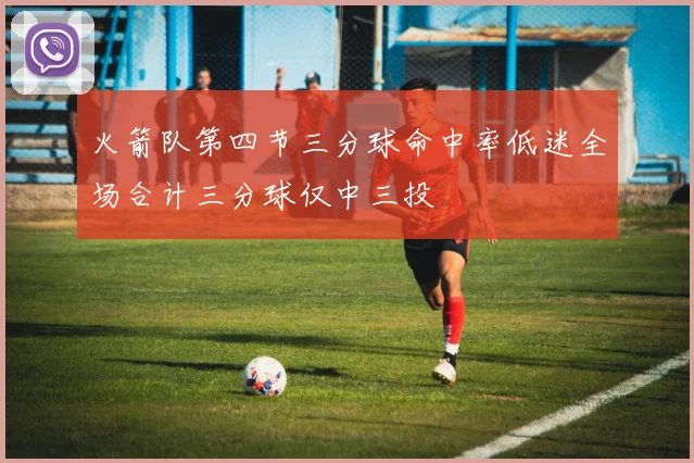 火箭队第四节三分球命中率低迷全场合计三分球仅中三投