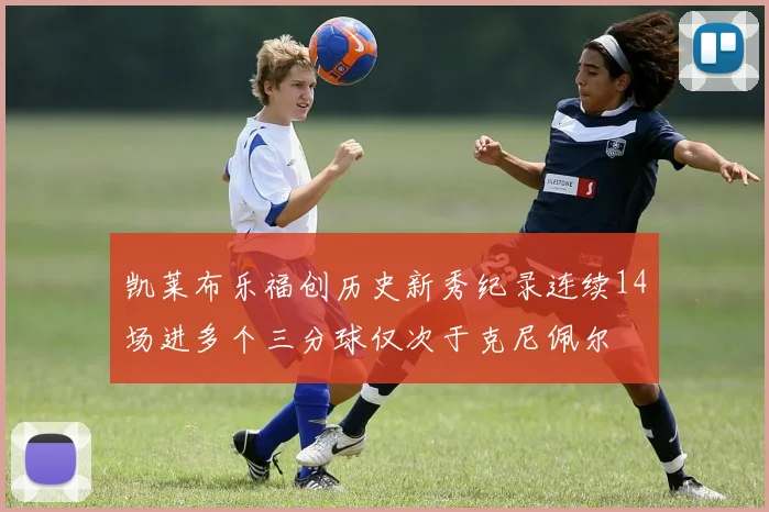 凯莱布乐福创历史新秀纪录连续14场进多个三分球仅次于克尼佩尔