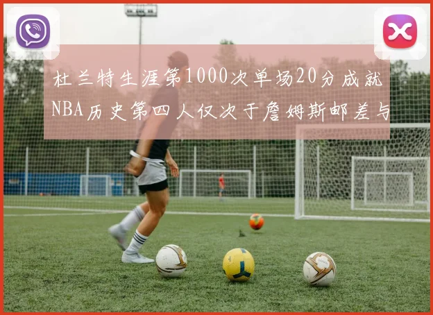 杜兰特生涯第1000次单场20分成就NBA历史第四人仅次于詹姆斯邮差与天勾