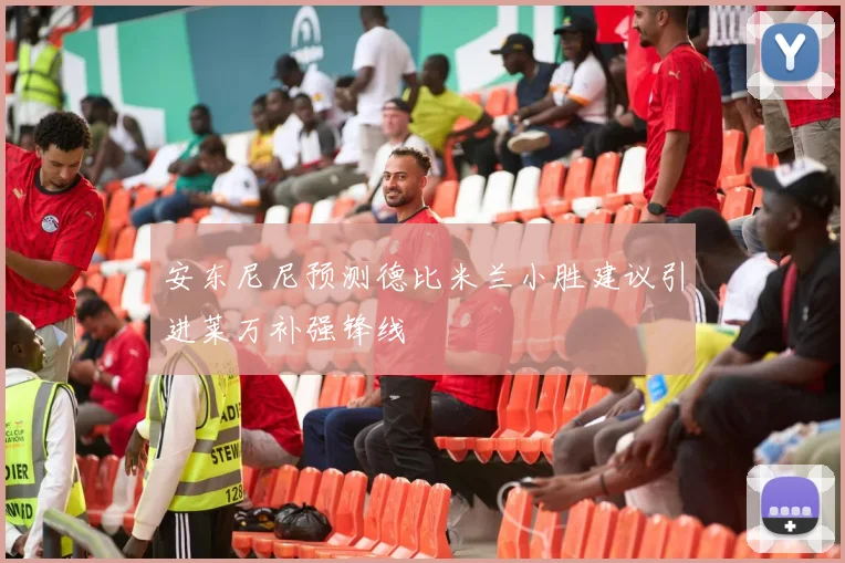 安东尼尼预测德比米兰小胜建议引进莱万补强锋线