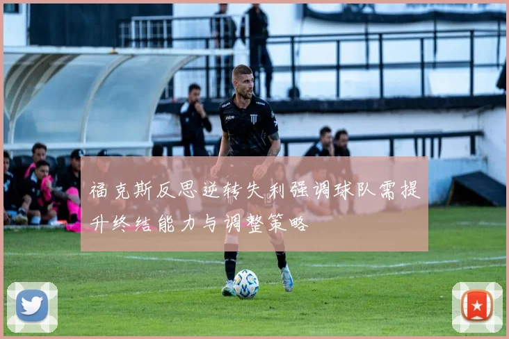 福克斯反思逆转失利强调球队需提升终结能力与调整策略